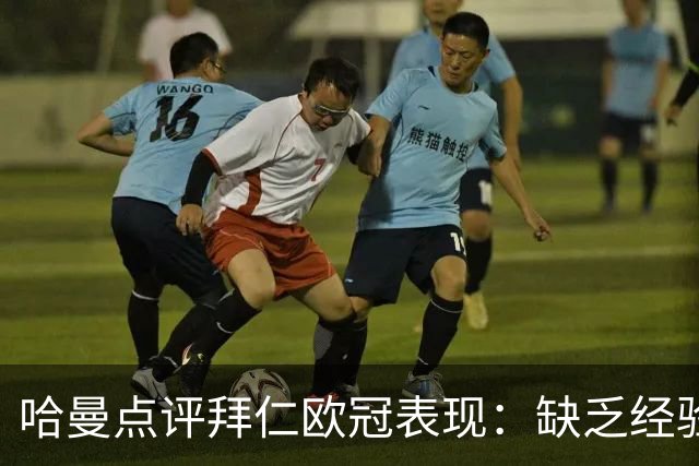 哈曼点评拜仁欧冠表现：缺乏经验的阵容与诺伊尔的地位巩固